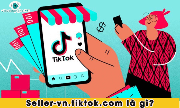 Seller-vn.tiktok.com là gì? Cách đăng ký để bán hàng?